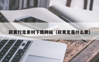 凉山寂寞行走素材下载网站（寂寞走是什么歌）