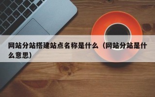 凉山网站分站搭建站点名称是什么（网站分站是什么意思）