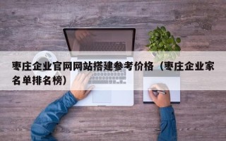 凉山枣庄企业官网网站搭建参考价格（枣庄企业家名单排名榜）