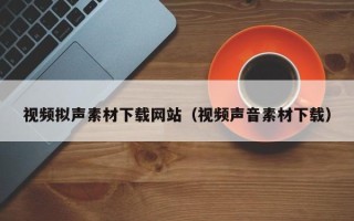 凉山视频拟声素材下载网站（视频声音素材下载）