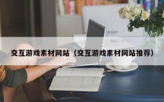 凉山交互游戏素材网站（交互游戏素材网站推荐）