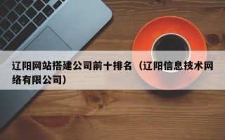 凉山辽阳网站搭建公司前十排名（辽阳信息技术网络有限公司）