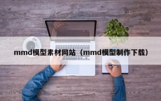 凉山mmd模型素材网站（mmd模型制作下载）