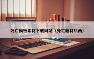 凉山死亡模板素材下载网站（死亡题材绘画）