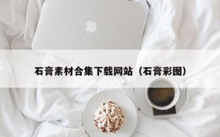 凉山石膏素材合集下载网站（石膏彩图）