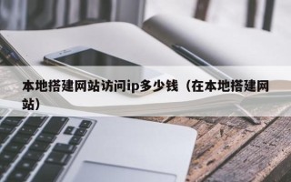凉山本地搭建网站访问ip多少钱（在本地搭建网站）