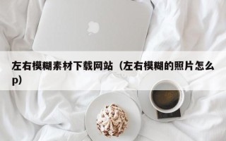 凉山左右模糊素材下载网站（左右模糊的照片怎么p）