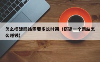 凉山怎么搭建网站需要多长时间（搭建一个网站怎么赚钱）