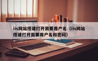 凉山iis网站搭建打开需要用户名（iis网站搭建打开需要用户名和密码）