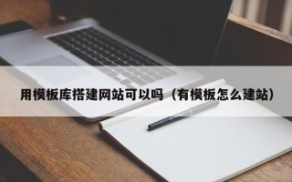 凉山用模板库搭建网站可以吗（有模板怎么建站）