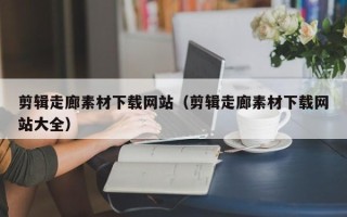 凉山剪辑走廊素材下载网站（剪辑走廊素材下载网站大全）