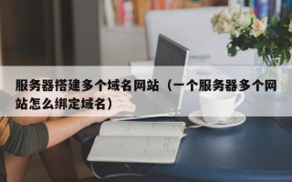 凉山服务器搭建多个域名网站（一个服务器多个网站怎么绑定域名）
