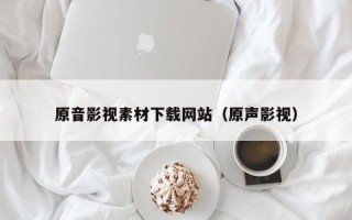凉山原音影视素材下载网站（原声影视）