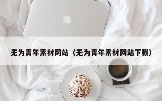 凉山无为青年素材网站（无为青年素材网站下载）