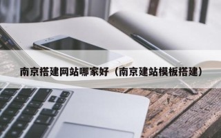 凉山南京搭建网站哪家好（南京建站模板搭建）