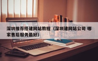 凉山深圳推荐搭建网站教程（深圳建网站公司 哪家售后服务最好）