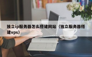 凉山独立ip服务器怎么搭建网站（独立服务器搭建vps）