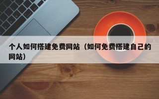 凉山个人如何搭建免费网站（如何免费搭建自己的网站）