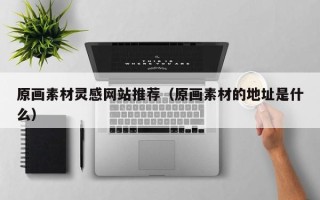 凉山原画素材灵感网站推荐（原画素材的地址是什么）