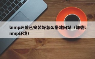 凉山lnmp环境已安装好怎么搭建网站（卸载lnmp环境）