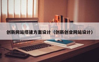 凉山创新网站搭建方案设计（创新创业网站设计）