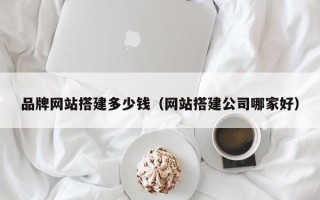凉山品牌网站搭建多少钱（网站搭建公司哪家好）